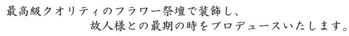 最高級クオリティのフラワー祭壇で装飾し、故人様との最期の時をプロデュースいたします。